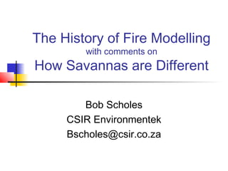 The History of Fire Modelling
with comments on
How Savannas are Different
Bob Scholes
CSIR Environmentek
Bscholes@csir.co.za
