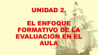 UNIDAD 2.
EL ENFOQUE
FORMATIVO DE LA
EVALUACIÓN EN EL
AULA
 
