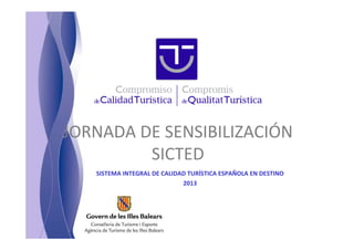 JORNADA DE SENSIBILIZACIÓN
SICTED
SISTEMA INTEGRAL DE CALIDAD TURÍSTICA ESPAÑOLA EN DESTINO
2013
 