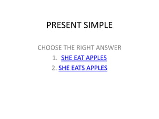 PRESENT SIMPLE

CHOOSE THE RIGHT ANSWER
   1. SHE EAT APPLES
   2. SHE EATS APPLES
 
