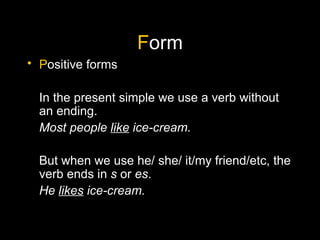 F orm P ositive forms In the present simple we use a verb without an ending. Most people  like  ice-cream. But when we use he/ she/ it/my friend/etc, the verb ends in  s  or  es . He  likes  ice-cream. 
