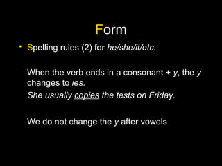 F orm S pelling rules (2) for  he/she/it/etc . When the verb ends in a consonant +  y , the  y  changes to  ies . She usually  copies  the tests on Friday. We do not change the  y  after vowels 