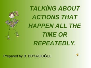 TALKİNG ABOUT ACTIONS THAT HAPPEN ALL THE TIME OR REPEATEDLY. Prepared by B. BOYACIOĞLU 