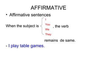 AFFIRMATIVE Affirmative sentences When the subject is -  I play table games. I You We They , the verb remains  de same. 