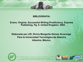 BIBLIOGRAFIA:
Evans, Virginia. Successful Writing Proeficiency. Express
Publishing. Pg. 9. United Kingdom. 2002.
Elaborado por LRI. Divina Margarita Gómez Alvarenga
Para la Universidad Tecnológica de Altamira
Altamira, México.
 