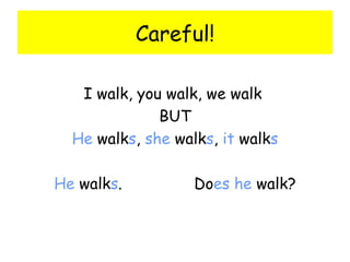 Careful! I walk, you walk, we walk  BUT He  walk s ,  she  walk s ,  it  walk s He  walk s .  Do es   he  walk? 