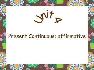 Present Continuous: affirmative Unit 4 