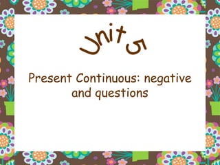 Present Continuous: negative and questions Unit 5 