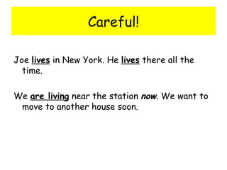 Careful! Joe  lives  in New York. He  lives  there all the time. We  are living  near the station  now . We want to move to another house soon. 