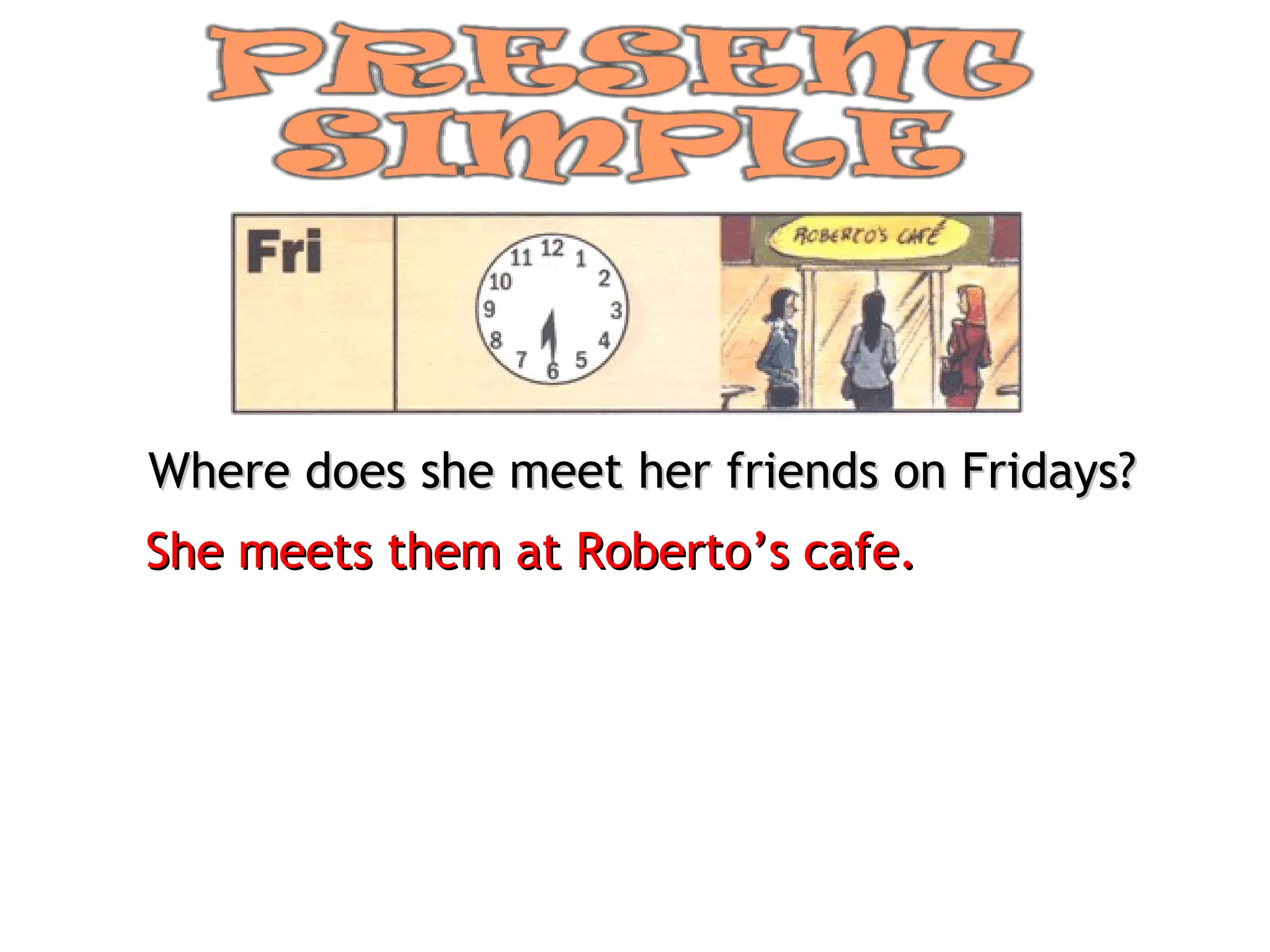 Where does she meet her friends on Fridays? She meets them at Roberto’s cafe. 
