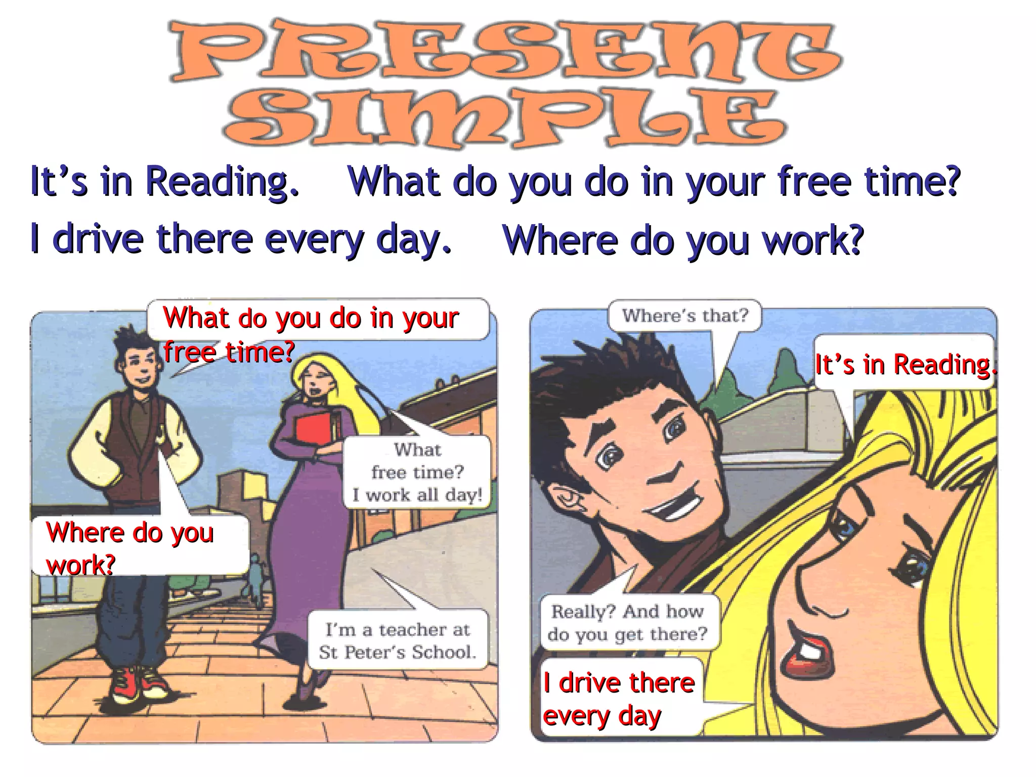 It’s in Reading. What do you do in your free time? I drive there every day. Where do you work? What  do  you do in your  free time? Where do you  work? It’s in Reading. I drive there  every day 