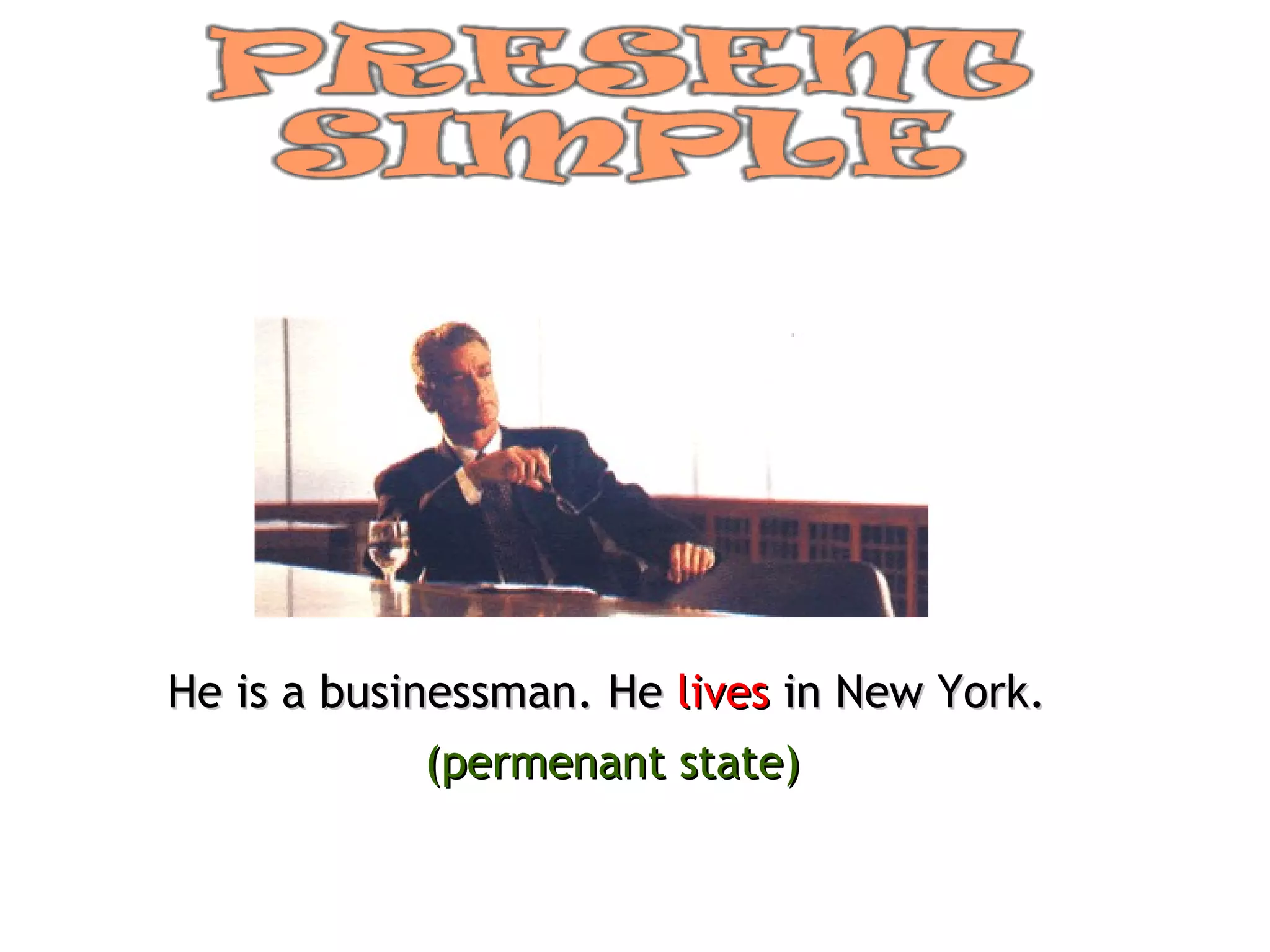 He is a businessman. He  lives  in New York. (permenant state) 