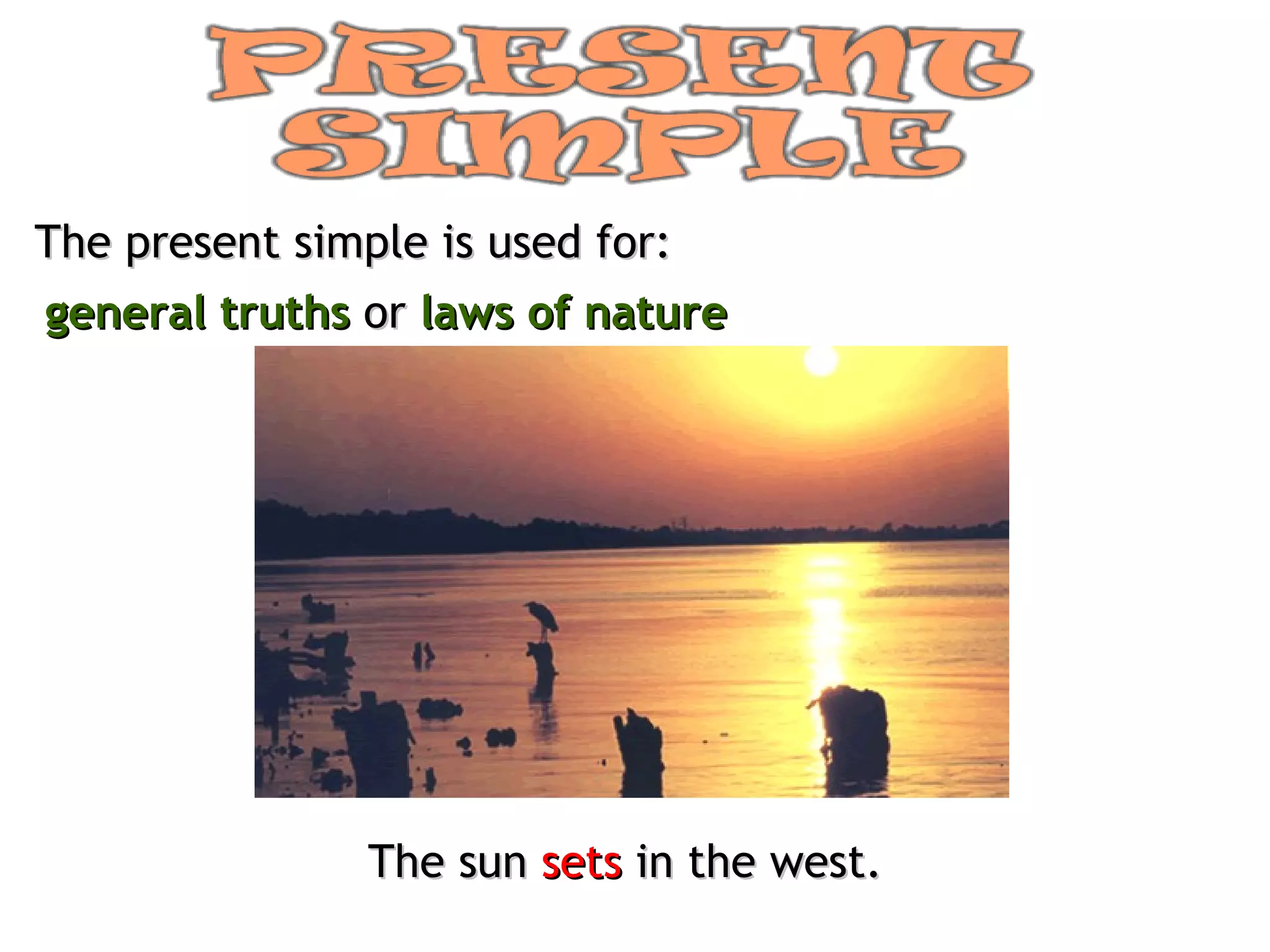 The present simple is used for: general truths  or  laws of nature The sun  sets  in the west. 