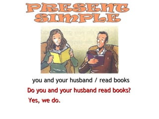 you and your husband / read books Do you and your husband read books? Yes, we do. 