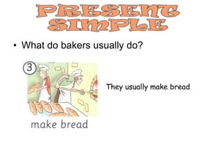 What do bakers usually do? They usually make bread 
