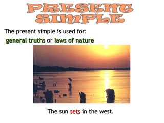 The present simple is used for: general truths  or  laws of nature The sun  sets  in the west. 