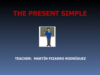 TEACHER:  MARTÍN PIZARRO RODRÍGUEZ THE PRESENT SIMPLE 