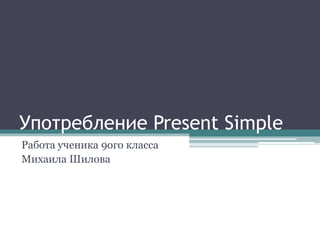 Употребление Present Simple
Работа ученика 9ого класса
Михаила Шилова
 