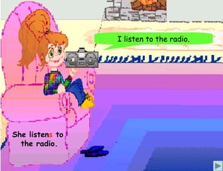 I listen to the radio.




She listens to
  the radio.
 