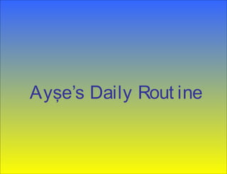 Ayşe’s Daily Rout ine
 