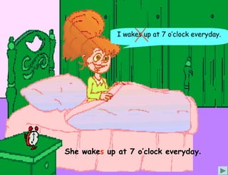 I wakes up at 7 o’clock everyday.




She wakes up at 7 o’clock everyday.
 