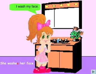I wash my face.




She washes her face.
 