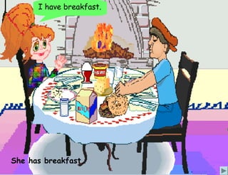 I have breakfast.




She has breakfast.
 