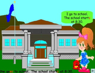 I go to school.
                                        The school starts
                                            at 8:30.




She goes to school. The school starts at 8:30.
 