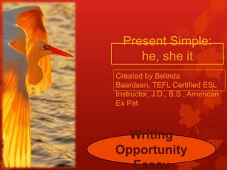 Present Simple:
     he, she it
Created by Belinda
Baardsen, TEFL Certified ESL
Instructor, J.D., B.S., American
Ex Pat



  Writing
Opportunity
  Essay
 
