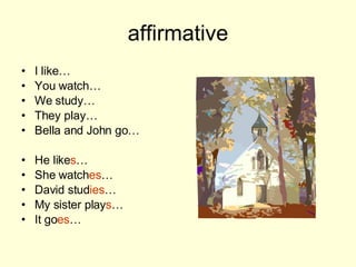 affirmative I like… You watch… We study… They play… Bella and John go… He like s … She watch es … David stud ies … My sister play s … It go es …