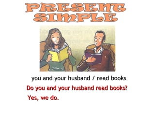 you and your husband / read books
Do you and your husband read books?
Yes, we do.
 