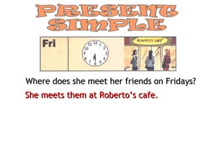 Where does she meet her friends on Fridays?
She meets them at Roberto’s cafe.
 