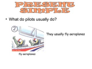 • What do pilots usually do?


                        They usually fly aeroplanes




       fly aeroplanes
 