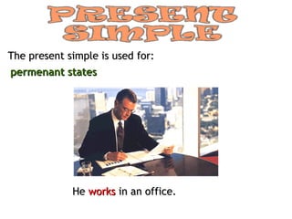 The present simple is used for:
permenant states




             He works in an office.
 