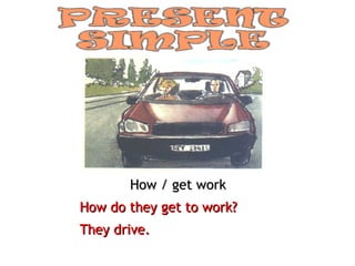 How / get work
How do they get to work?
They drive.
 
