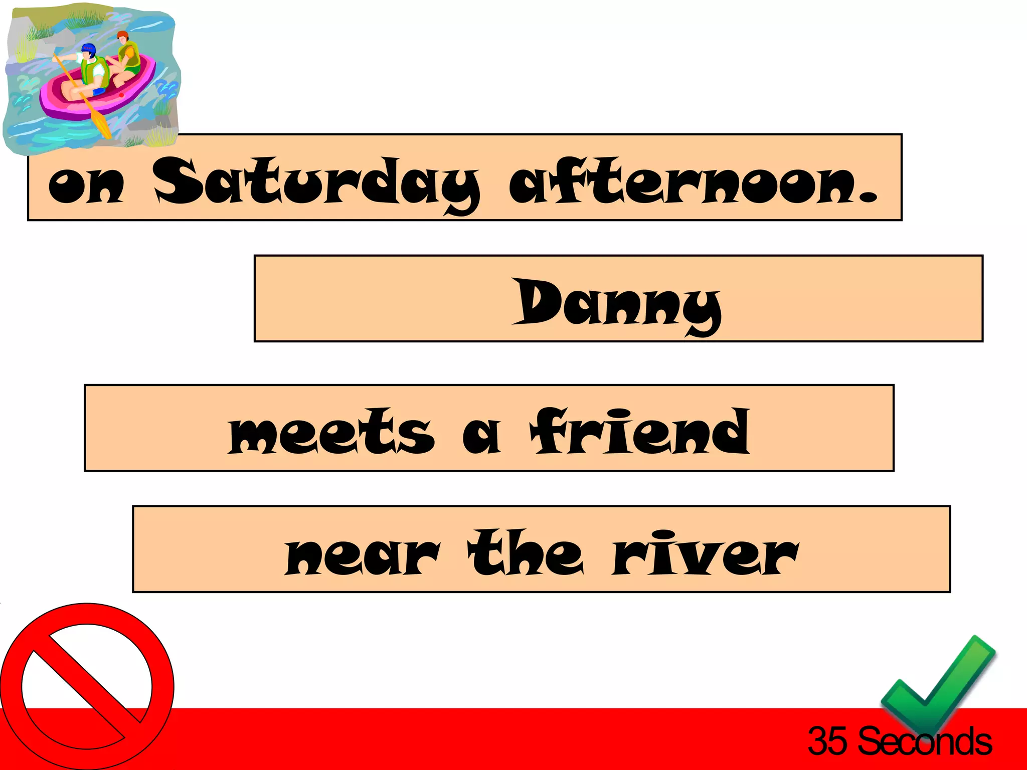 on Saturday afternoon.
            Danny

    meets a friend
      near the river

                       35 Seconds
 