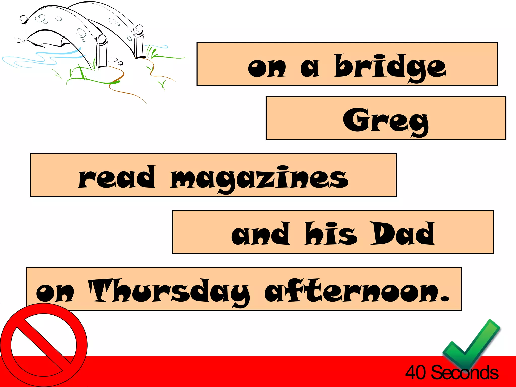 on a bridge
                Greg
  read magazines
          and his Dad
on Thursday afternoon.

                   40 Seconds
 