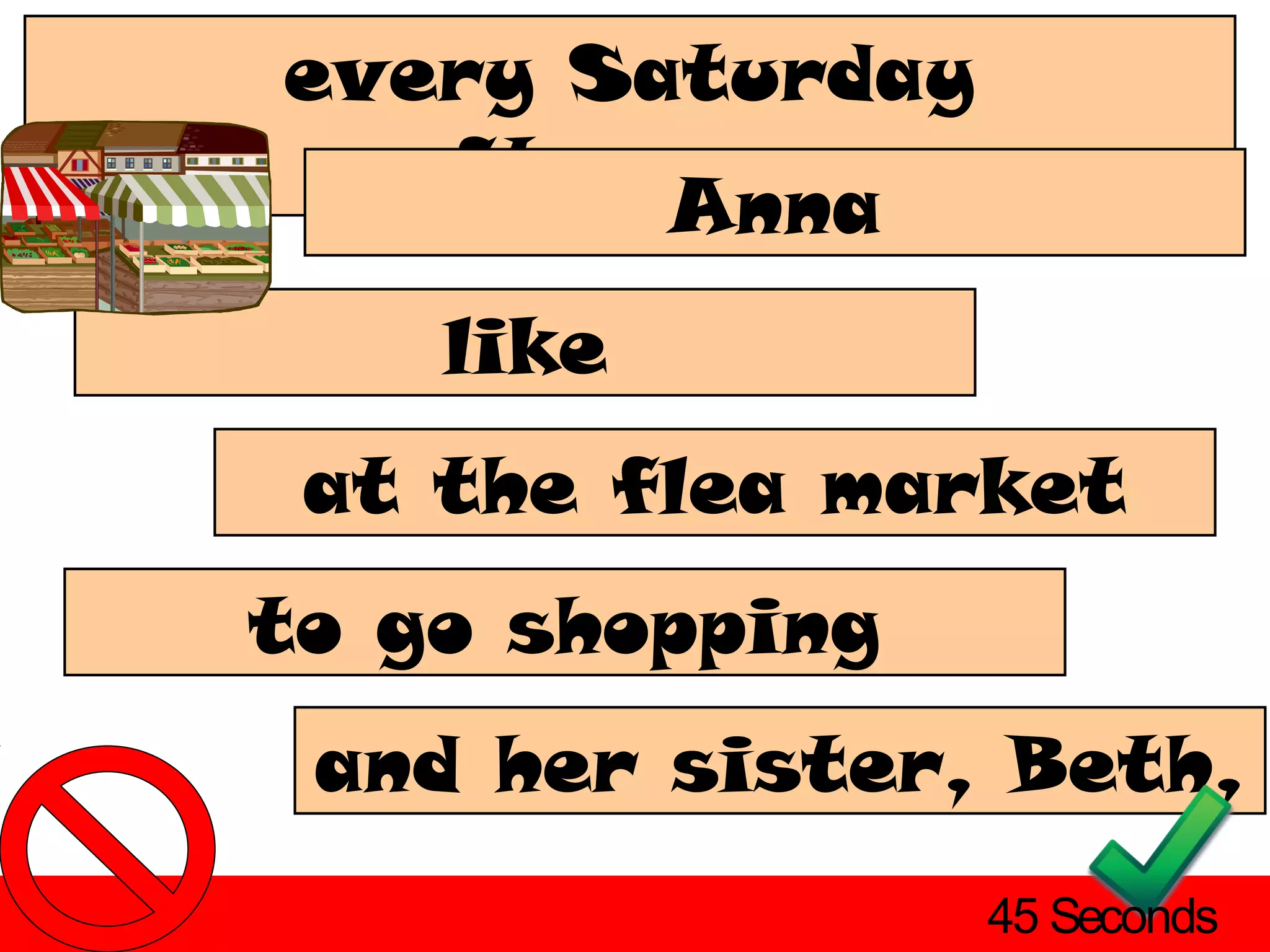 every Saturday
  afternoon.
        Anna
    like
 at the flea market
to go shopping
 and her sister, Beth,
                 45 Seconds
 