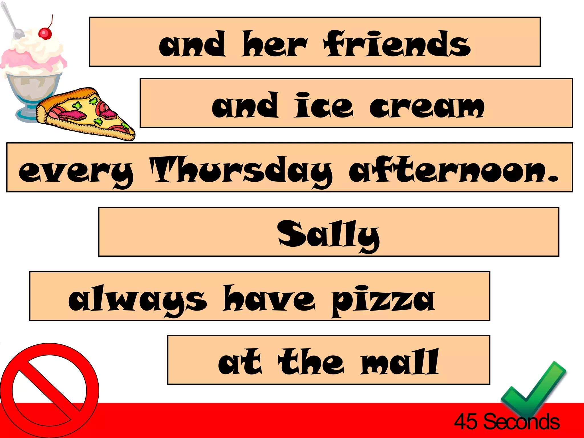 and her friends
        and ice cream
every Thursday afternoon.
           Sally
  always have pizza
         at the mall
                       45 Seconds
 