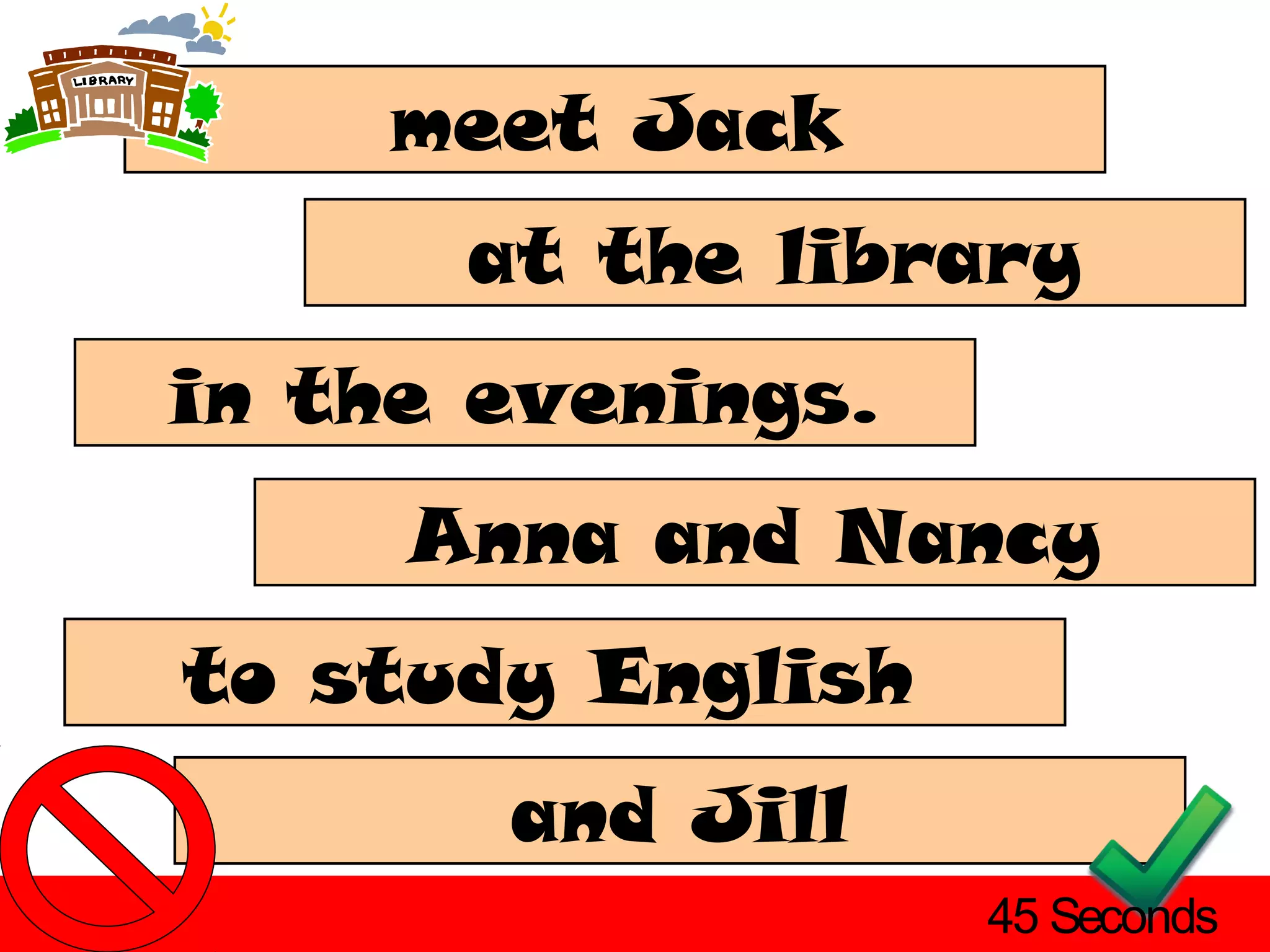meet Jack
      at the library
in the evenings.
     Anna and Nancy
to study English
       and Jill
                   45 Seconds
 