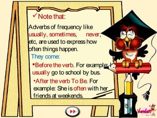 Notethat:
They come:
Beforetheverb. For example: I
usually go to school by bus.
•After theverb To Be. For
example: Sheisoften with her
friendsat weekends.
Adverbsof frequency like
usually, sometimes, never,
etc, areused to expresshow
often thingshappen.
 