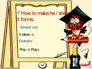 How to makehe/ she/
it forms:
General rule
It takes–s.
Example:
Play → Plays.
 