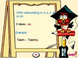 With verbsending in :o, s, x, sh
or ch:
It takes– es.
Example:
Teach→ Teaches.
 