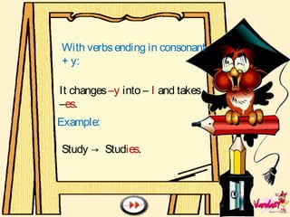 With verbsending in consonant
+ y:
It changes–y into – I and takes
–es.
Example:
Study → Studies.
 