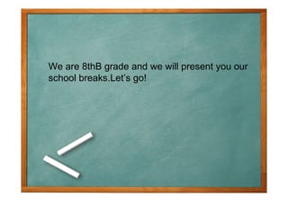 We are 8thB grade and we will present you our
school breaks.Let’s go!
 