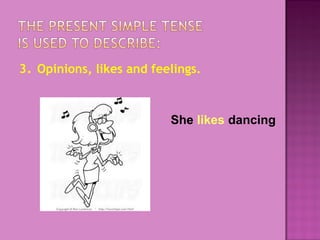 3. Opinions, likes and feelings.

She likes dancing

 