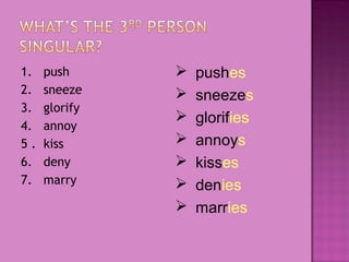 1.
2.
3.
4.
5.
6.
7.

push
sneeze
glorify
annoy
kiss
deny
marry









pushes
sneezes
glorifies
annoys
kisses
denies
marries

 