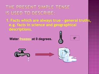 1. Facts which are always true – general truths,
e.g. facts in science and geographical
descriptions.
Water freezes at 0 degrees.

0º

 