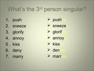What’s the 3 person singular?
rd

1.
2.
3.
4.
5.
6.
7.

push
sneeze
glorify
annoy
kiss
deny
marry









pushes
sneezes
glorifies
annoys
kisses
denies
marries

 