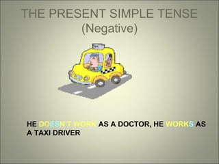 THE PRESENT SIMPLE TENSE
(Negative)

HE DOESN’T WORK AS A DOCTOR, HE WORKS AS
A TAXI DRIVER

 